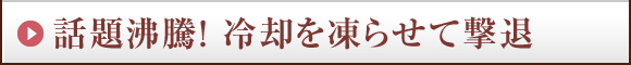 話題沸騰！ 冷却を凍らせて撃退